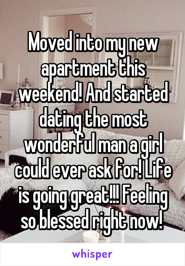 Moved into my new apartment this weekend! And started dating the most wonderful man a girl could ever ask for! Life is going great!!! Feeling so blessed right now! 