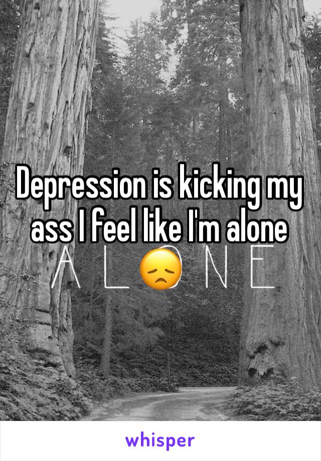 Depression is kicking my ass I feel like I'm alone 😞