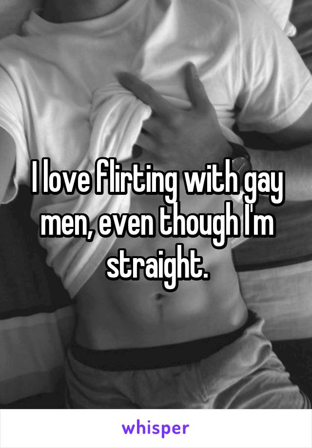 I love flirting with gay men, even though I'm straight.