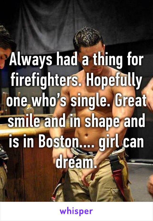 Always had a thing for firefighters. Hopefully one who’s single. Great smile and in shape and is in Boston.... girl can dream. 