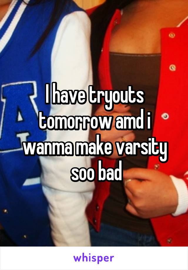 I have tryouts tomorrow amd i wanma make varsity
 soo bad