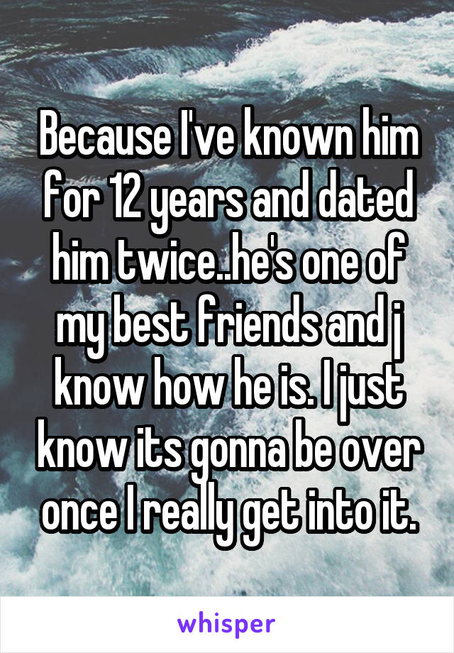 Because I've known him for 12 years and dated him twice..he's one of my best friends and j know how he is. I just know its gonna be over once I really get into it.