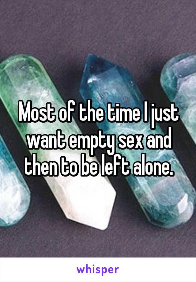 Most of the time I just want empty sex and then to be left alone.