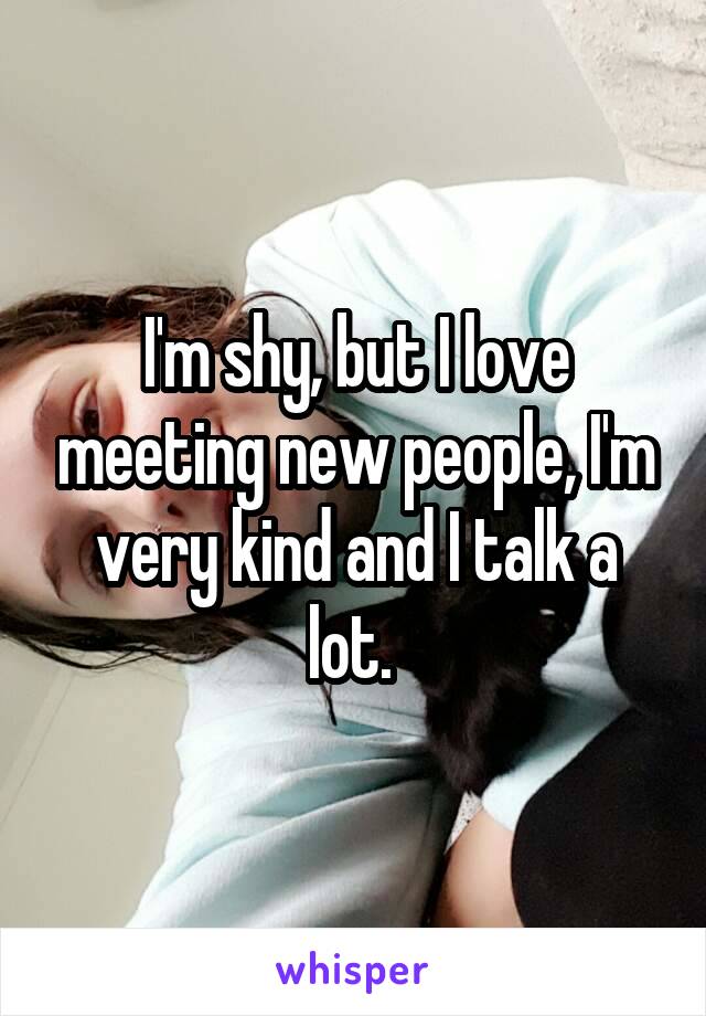 I'm shy, but I love meeting new people, I'm very kind and I talk a lot. 