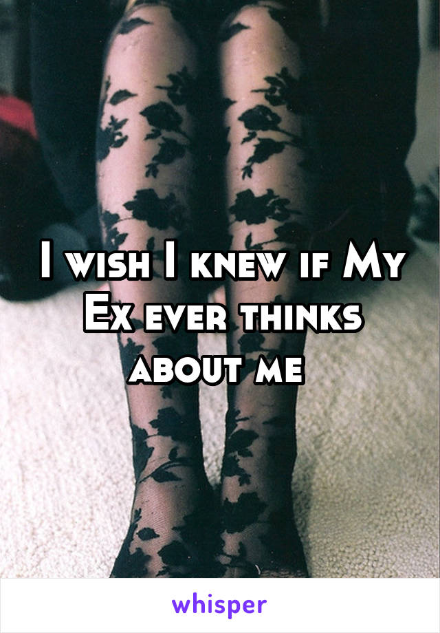 I wish I knew if My Ex ever thinks about me 