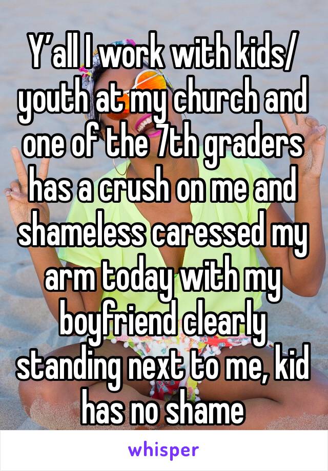 Y’all I work with kids/youth at my church and one of the 7th graders has a crush on me and shameless caressed my arm today with my boyfriend clearly 
standing next to me, kid has no shame 