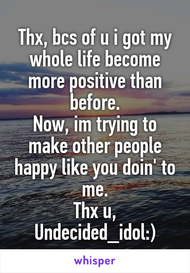 Thx, bcs of u i got my whole life become more positive than before.
Now, im trying to make other people happy like you doin' to me.
Thx u, Undecided_idol:)