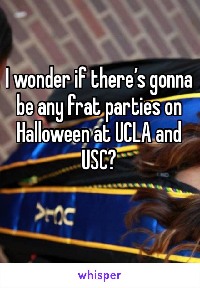 I wonder if there’s gonna be any frat parties on Halloween at UCLA and USC?