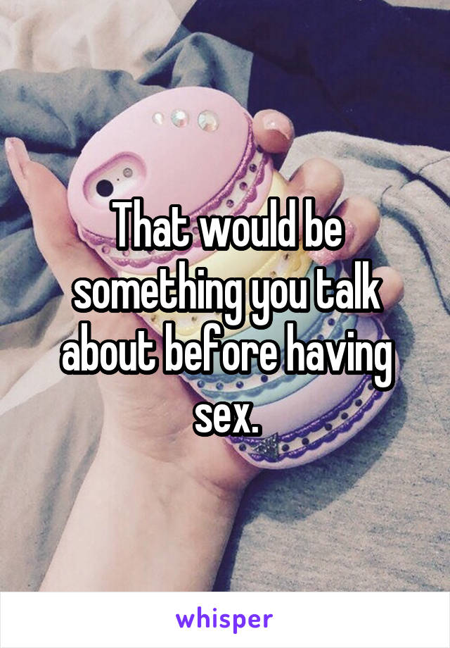 That would be something you talk about before having sex.