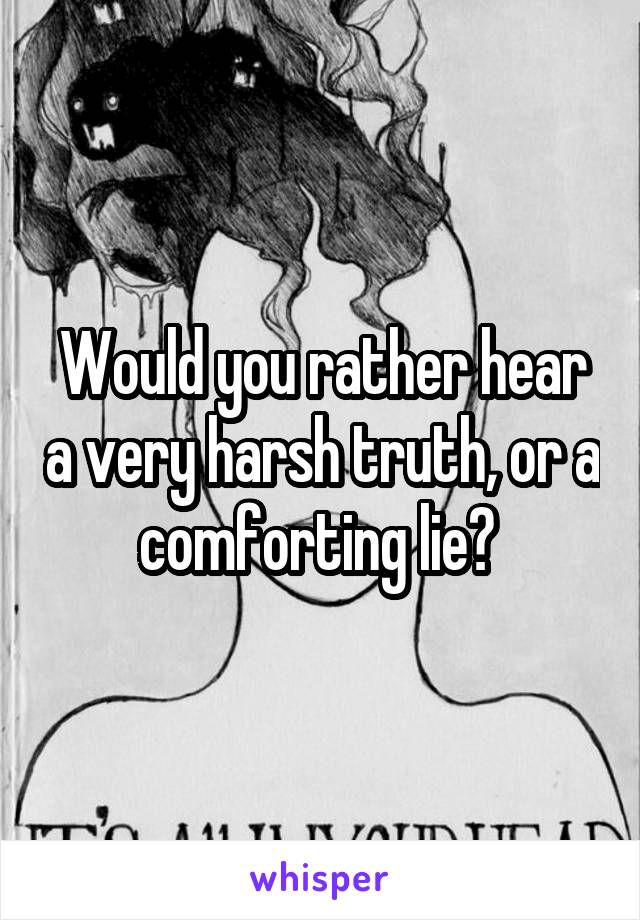 Would you rather hear a very harsh truth, or a comforting lie? 