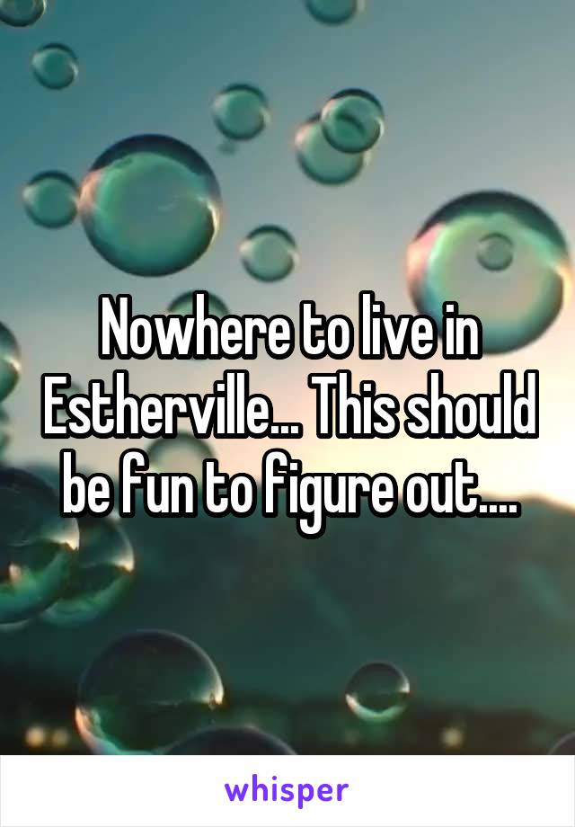 Nowhere to live in Estherville... This should be fun to figure out....