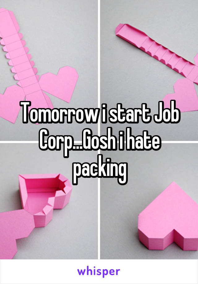 Tomorrow i start Job Corp...Gosh i hate packing