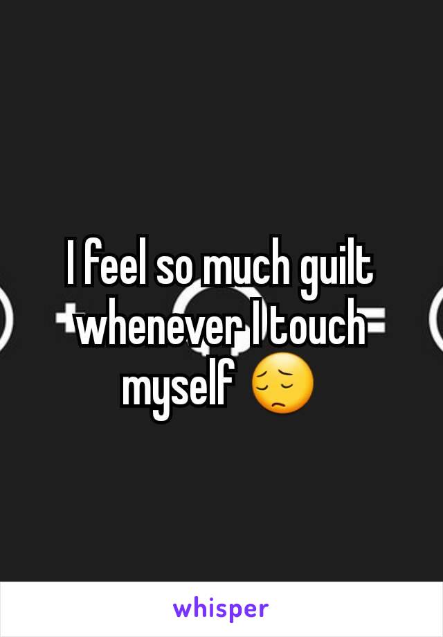 I feel so much guilt whenever I touch myself 😔