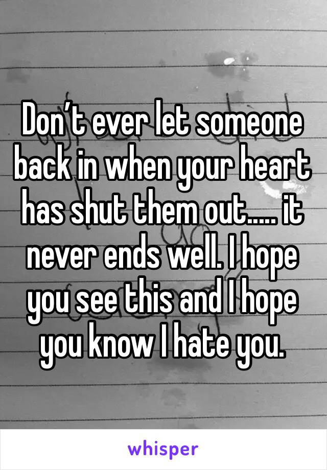 Don’t ever let someone back in when your heart has shut them out..... it never ends well. I hope you see this and I hope you know I hate you. 