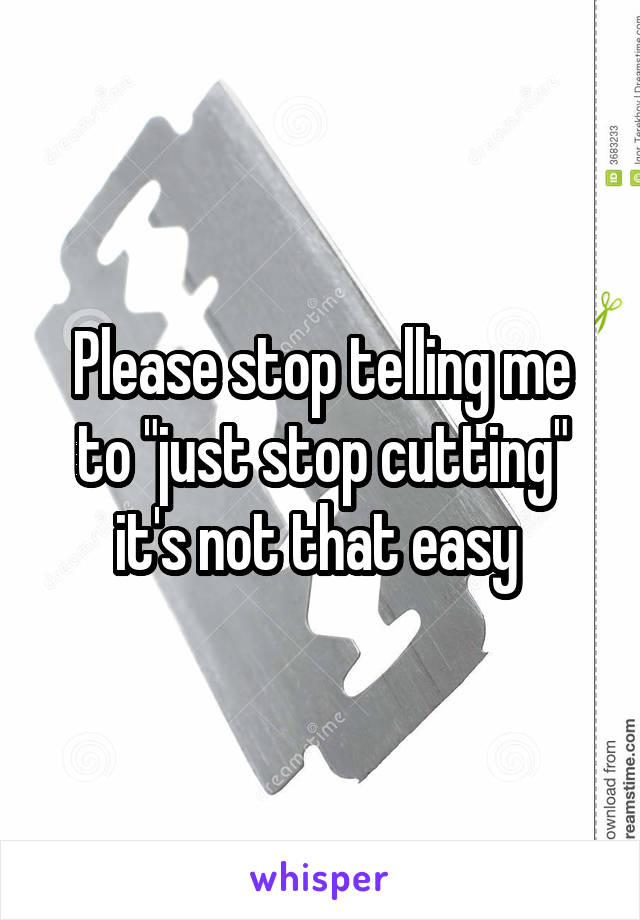 Please stop telling me to "just stop cutting" it's not that easy 