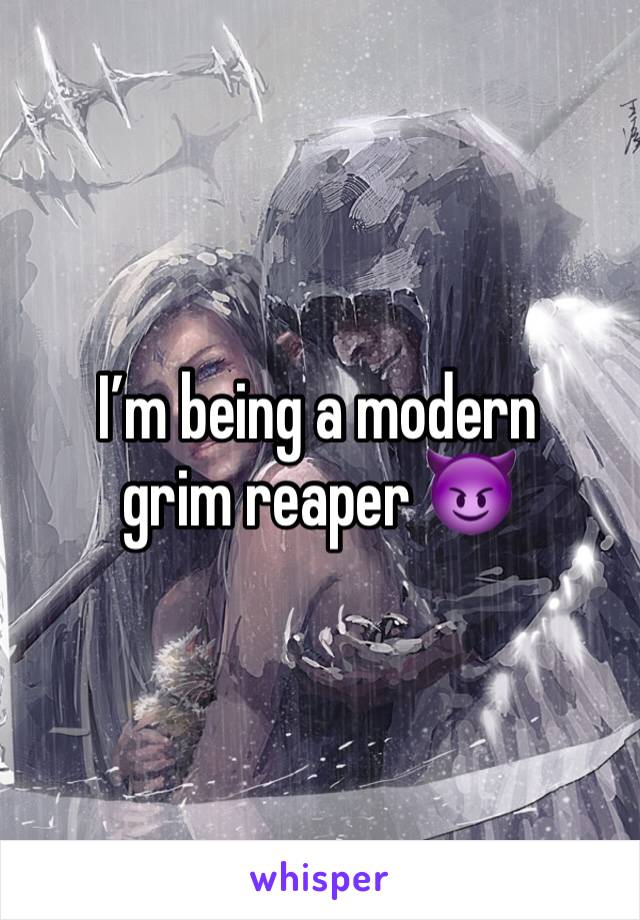 I’m being a modern grim reaper 😈