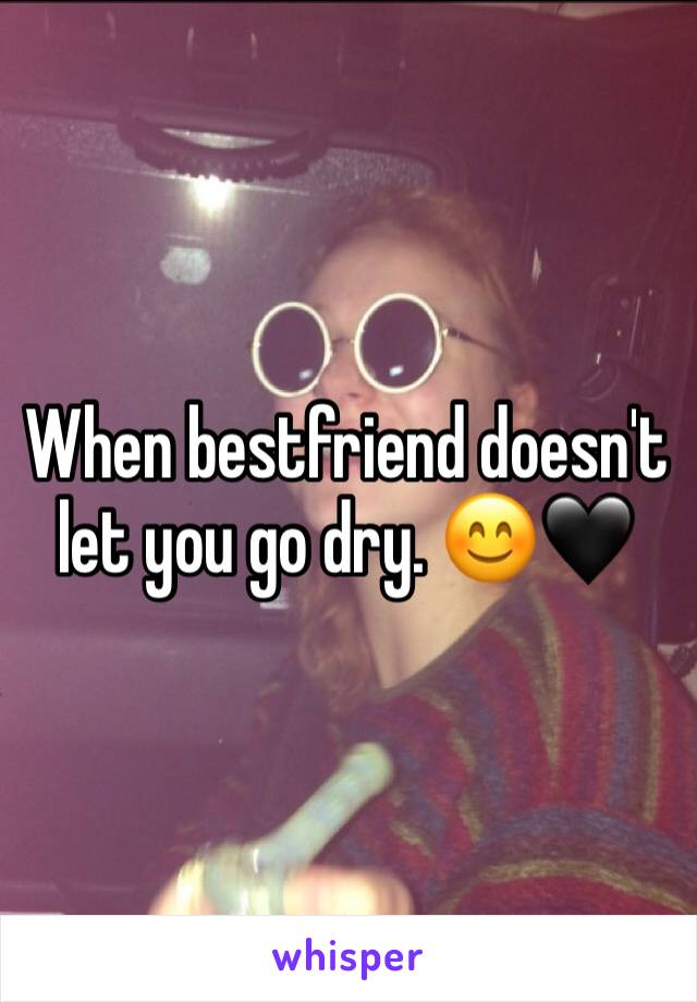 When bestfriend doesn't let you go dry. 😊🖤