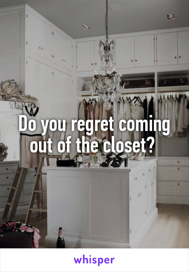 Do you regret coming out of the closet? 