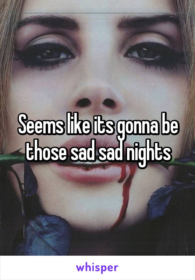 Seems like its gonna be those sad sad nights