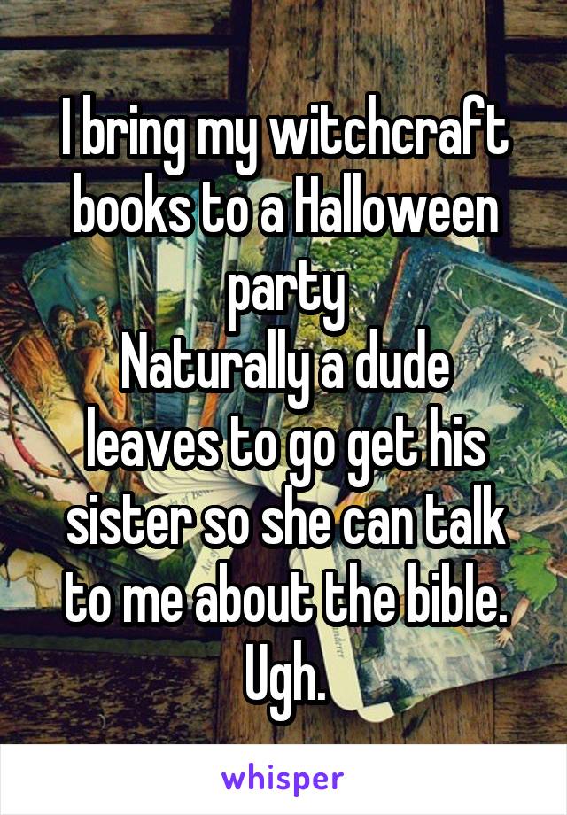 I bring my witchcraft books to a Halloween party
Naturally a dude leaves to go get his sister so she can talk to me about the bible.
Ugh.