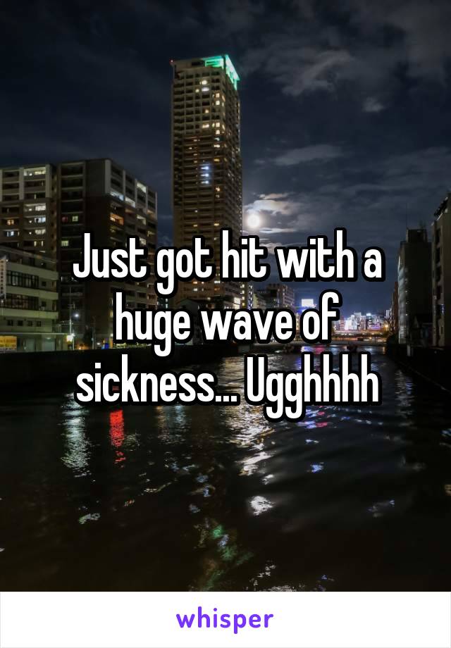 Just got hit with a huge wave of sickness... Ugghhhh