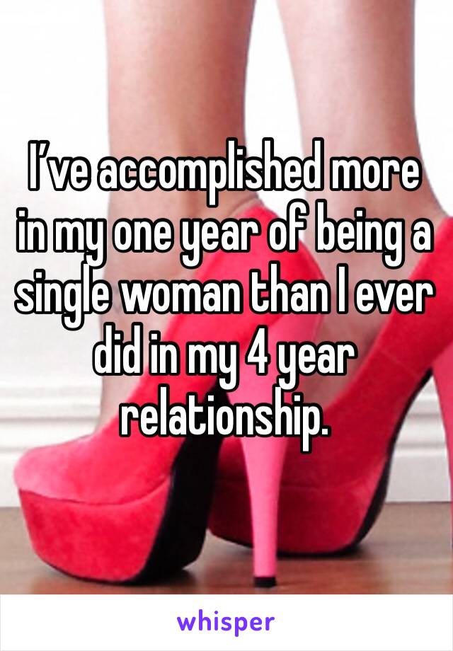 I’ve accomplished more in my one year of being a single woman than I ever did in my 4 year relationship.