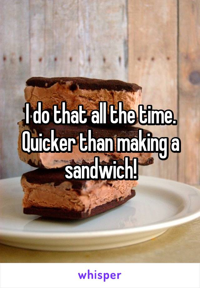 I do that all the time.
Quicker than making a sandwich!