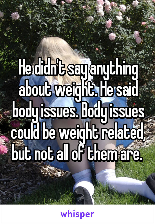 He didn't say anything about weight. He said body issues. Body issues could be weight related, but not all of them are. 