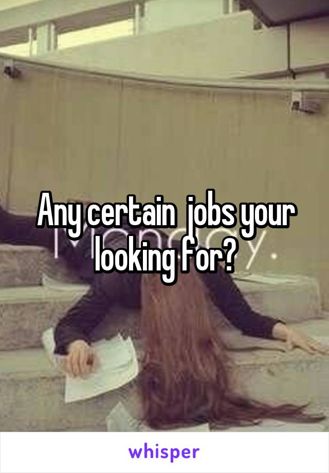 Any certain  jobs your looking for?