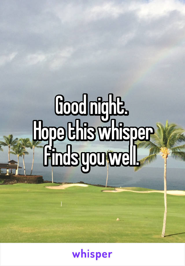 Good night. 
Hope this whisper finds you well. 