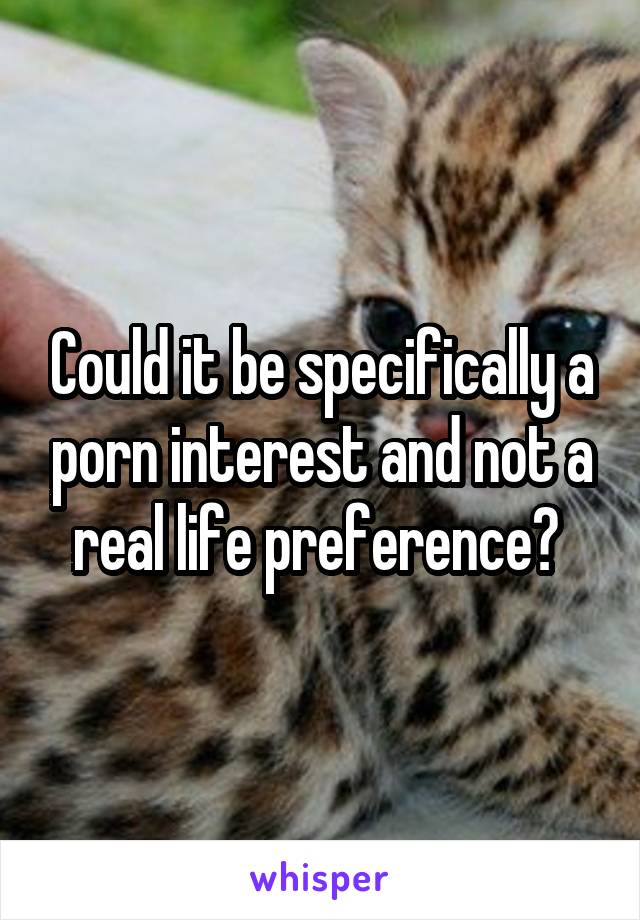 Could it be specifically a porn interest and not a real life preference? 