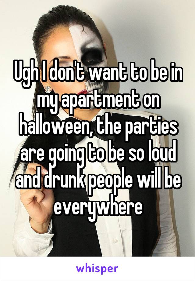 Ugh I don't want to be in my apartment on halloween, the parties are going to be so loud and drunk people will be everywhere