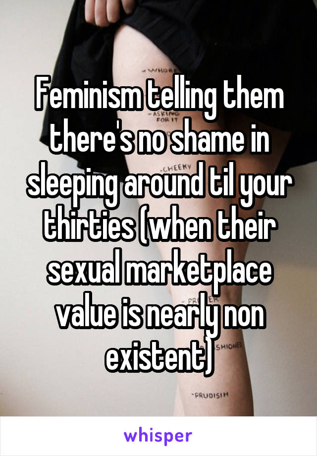 Feminism telling them there's no shame in sleeping around til your thirties (when their sexual marketplace value is nearly non existent)