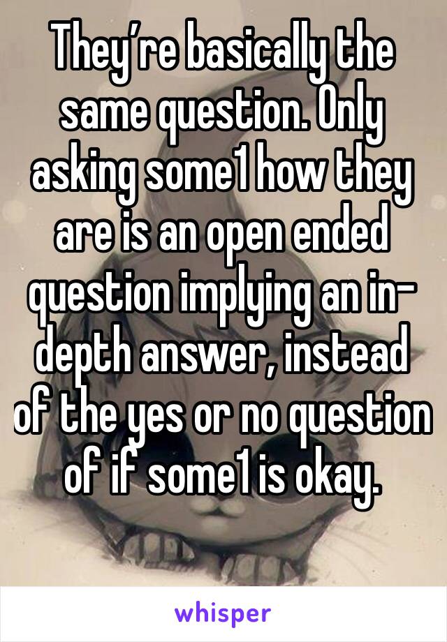 They’re basically the same question. Only asking some1 how they are is an open ended question implying an in-depth answer, instead of the yes or no question of if some1 is okay.