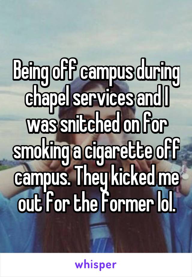 Being off campus during chapel services and I was snitched on for smoking a cigarette off campus. They kicked me out for the former lol.