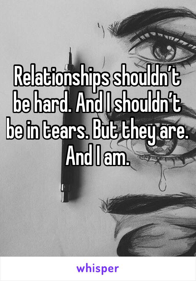 Relationships shouldn’t be hard. And I shouldn’t be in tears. But they are. And I am.