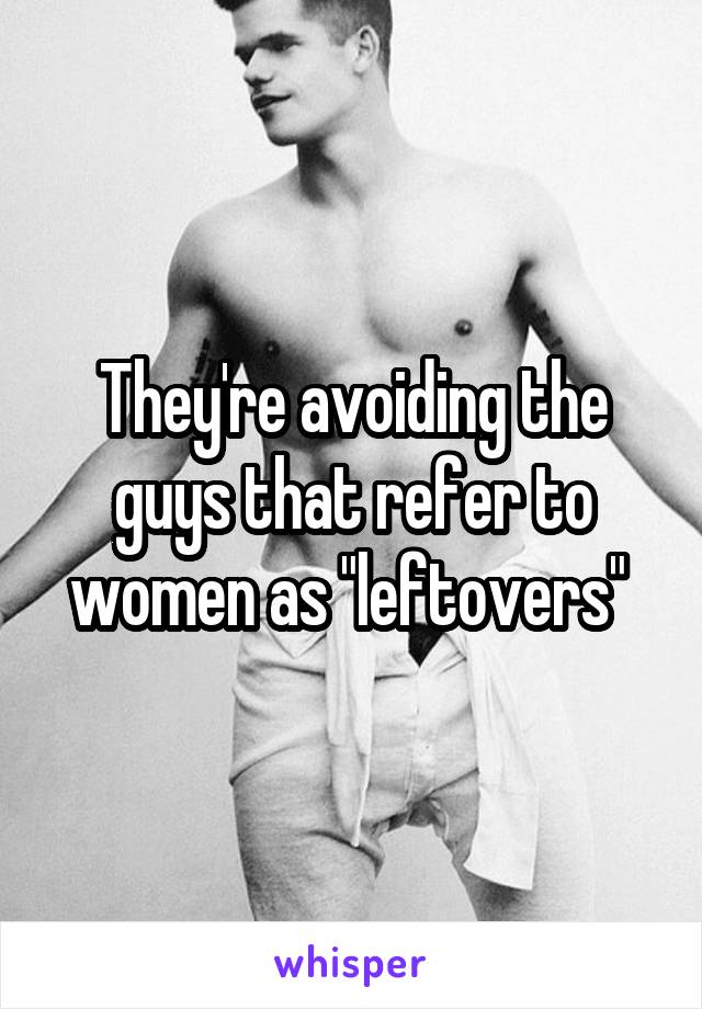 They're avoiding the guys that refer to women as "leftovers" 