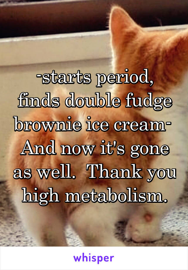 -starts period, finds double fudge brownie ice cream- 
And now it's gone as well.  Thank you high metabolism.