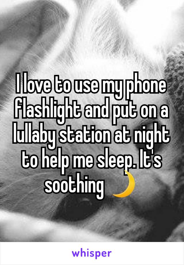 I love to use my phone flashlight and put on a lullaby station at night to help me sleep. It's soothing 🌙