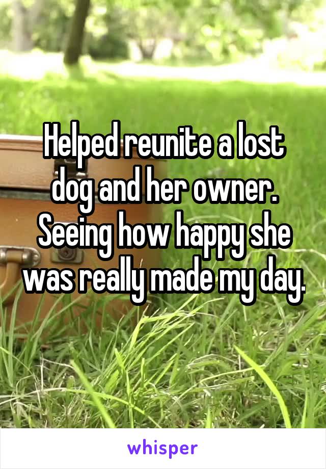 Helped reunite a lost dog and her owner. Seeing how happy she was really made my day. 