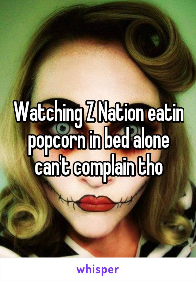 Watching Z Nation eatin popcorn in bed alone can't complain tho