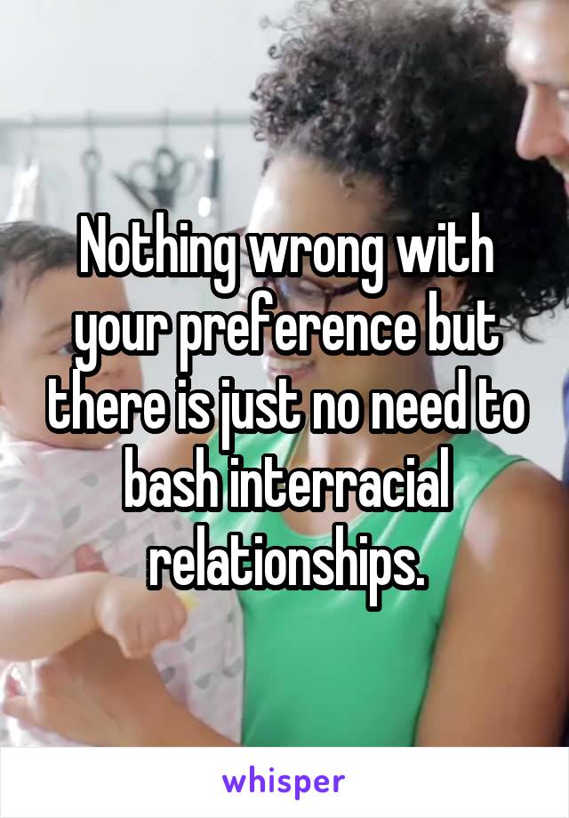 Nothing wrong with your preference but there is just no need to bash interracial relationships.