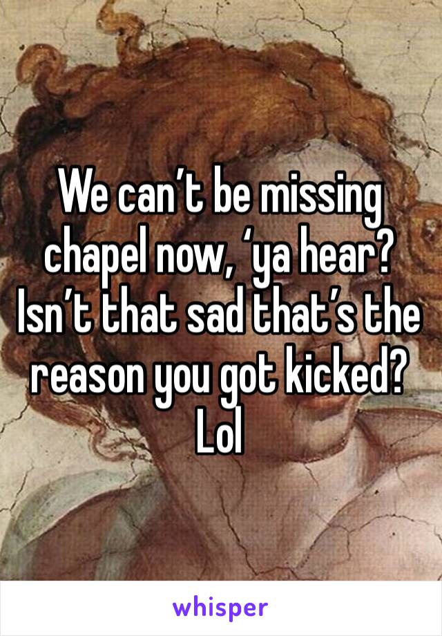 We can’t be missing chapel now, ‘ya hear? 
Isn’t that sad that’s the reason you got kicked? Lol