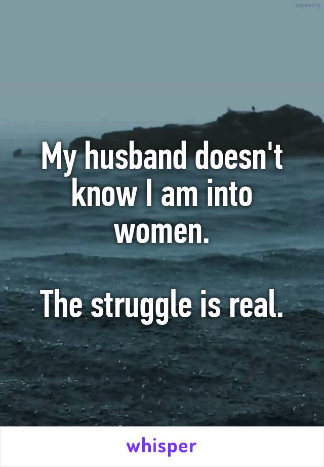 My husband doesn't know I am into women.

The struggle is real.