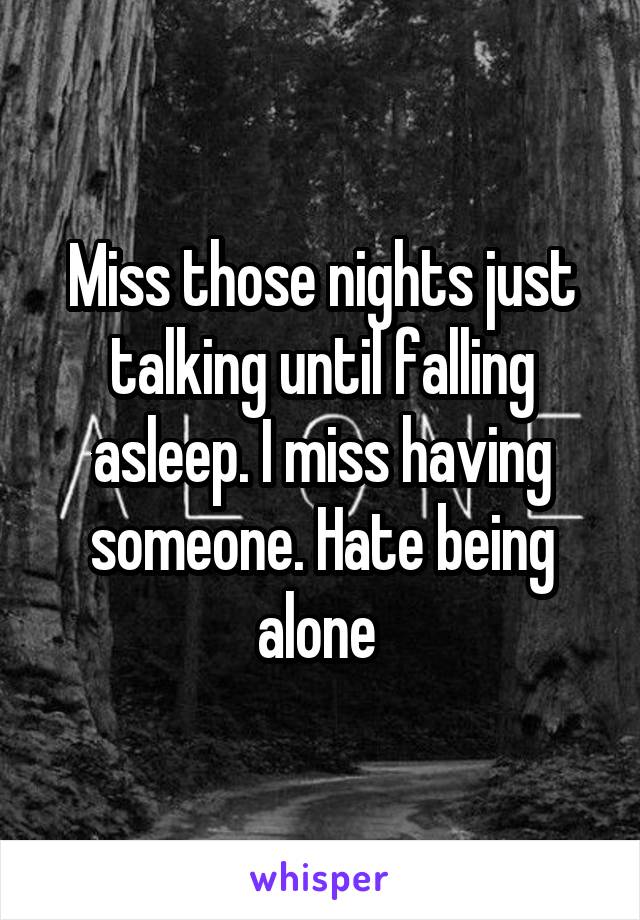 Miss those nights just talking until falling asleep. I miss having someone. Hate being alone 