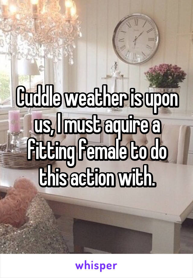 Cuddle weather is upon us, I must aquire a fitting female to do this action with.