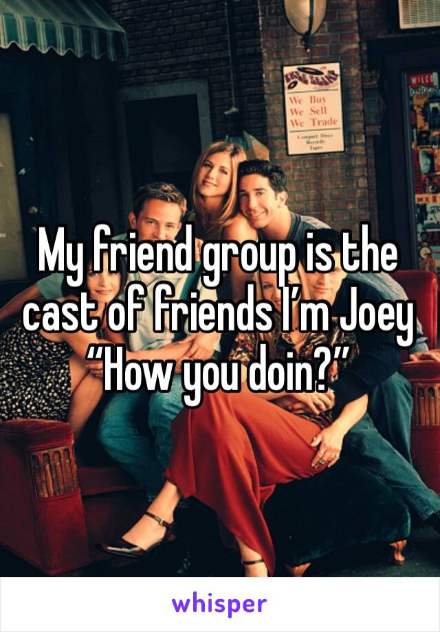 My friend group is the cast of friends I’m Joey
“How you doin?”