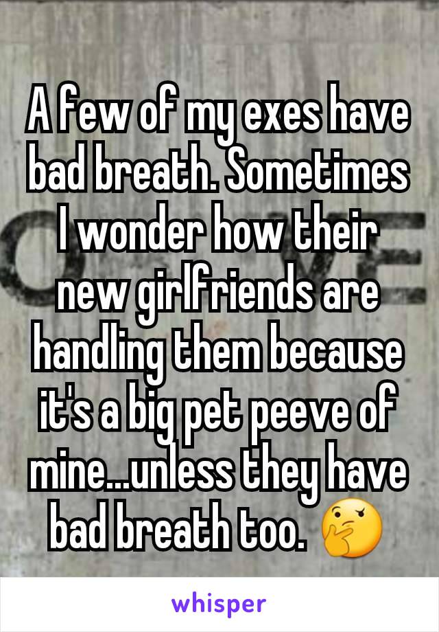 A few of my exes have bad breath. Sometimes I wonder how their new girlfriends are handling them because it's a big pet peeve of mine...unless they have bad breath too. 🤔