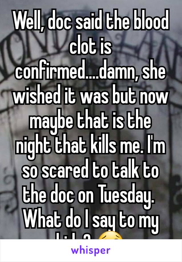 Well, doc said the blood clot is confirmed....damn, she wished it was but now  maybe that is the night that kills me. I'm so scared to talk to the doc on Tuesday. 
What do I say to my kids? 😢