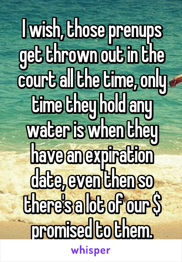 I wish, those prenups get thrown out in the court all the time, only time they hold any water is when they have an expiration date, even then so there's a lot of our $ promised to them.